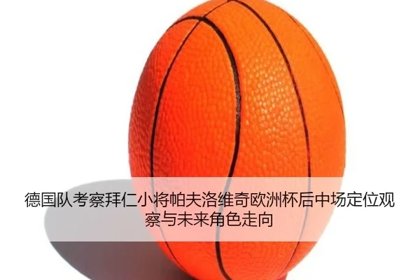 德国队考察拜仁小将帕夫洛维奇欧洲杯后中场定位观察与未来角色走向
