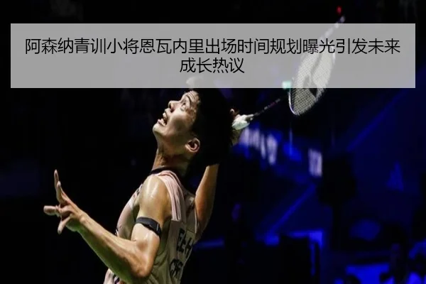 阿森纳青训小将恩瓦内里出场时间规划曝光引发未来成长热议