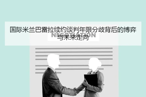 国际米兰巴雷拉续约谈判年限分歧背后的博弈与未来走向