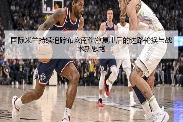 国际米兰持续追踪布坎南伤愈复出后的边路轮换与战术新思路